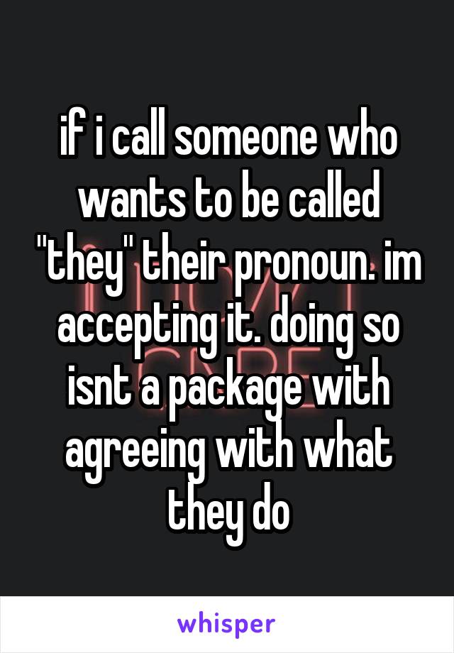 if i call someone who wants to be called "they" their pronoun. im accepting it. doing so isnt a package with agreeing with what they do