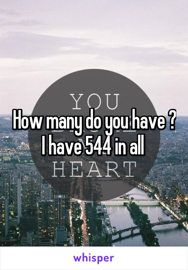 How many do you have ? I have 544 in all 