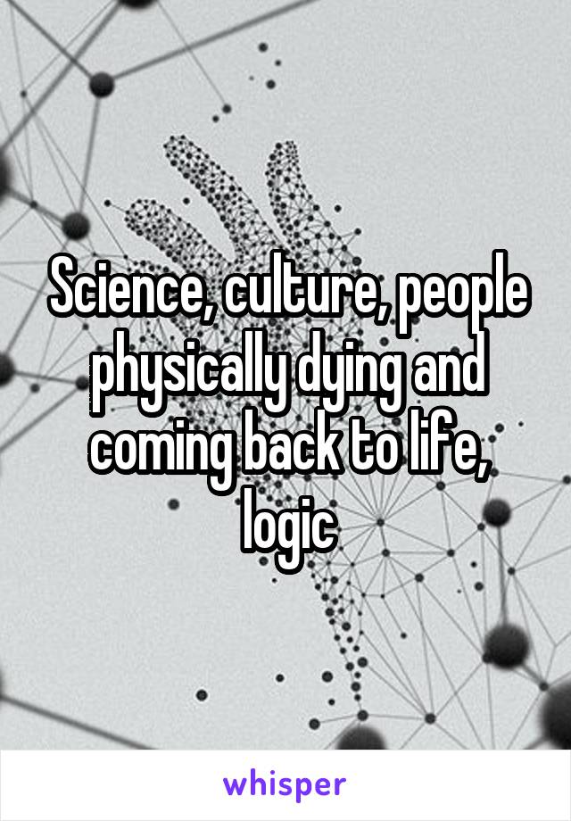 Science, culture, people physically dying and coming back to life, logic