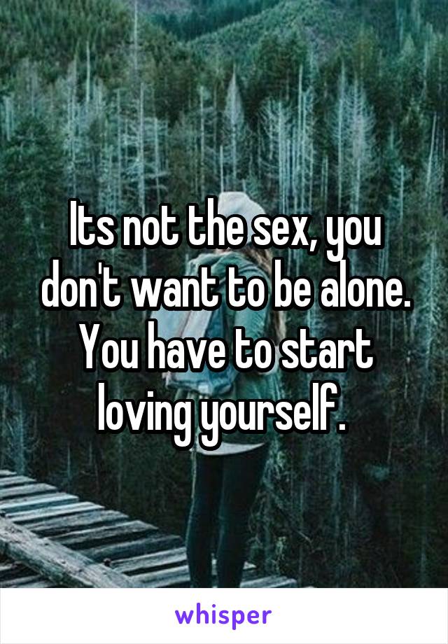 Its not the sex, you don't want to be alone. You have to start loving yourself. 