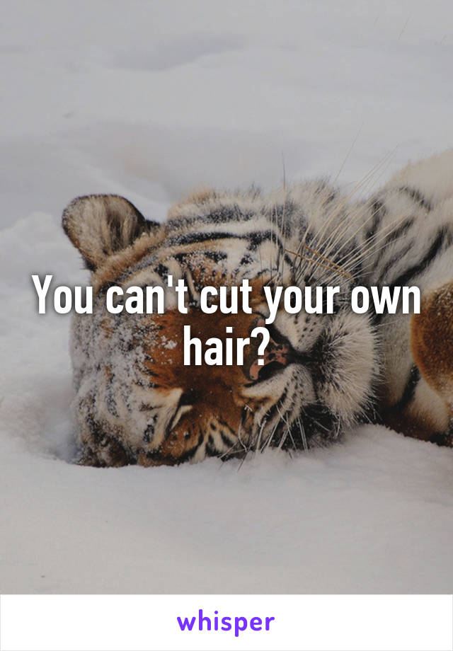 You can't cut your own hair?