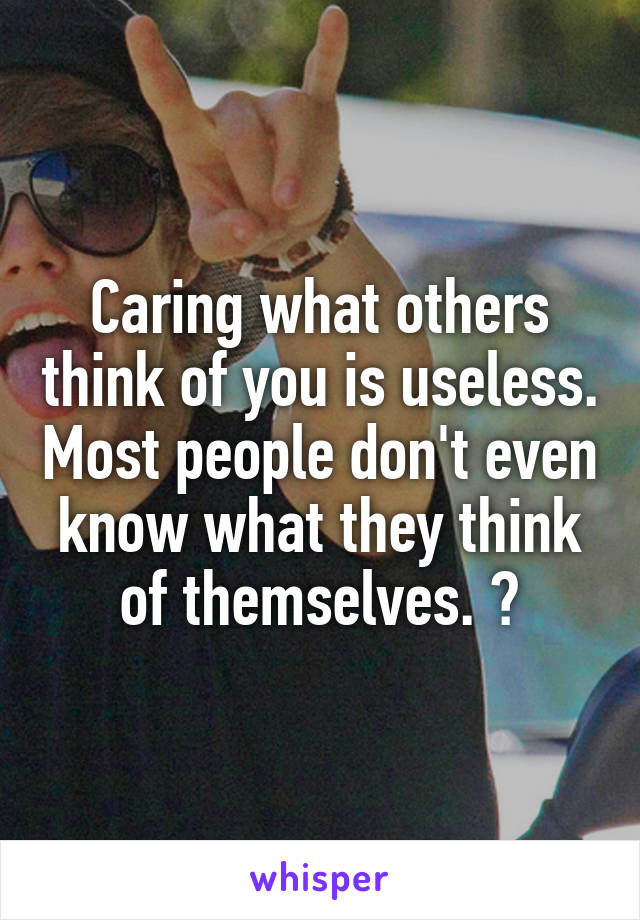 Caring what others think of you is useless. Most people don't even know what they think of themselves. 👏