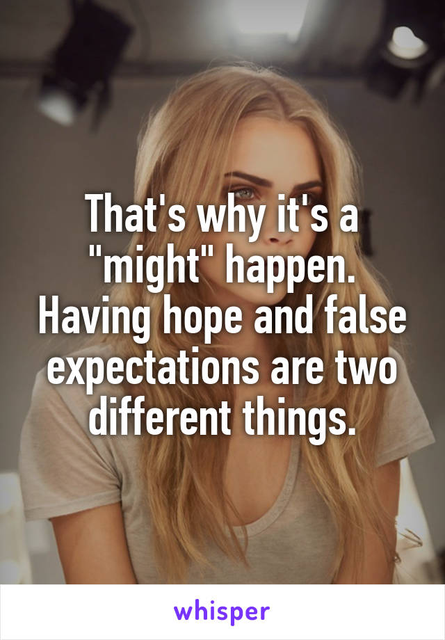 That's why it's a "might" happen. Having hope and false expectations are two different things.