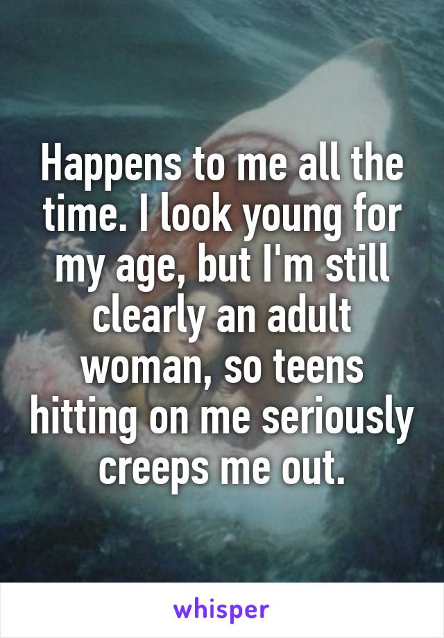 Happens to me all the time. I look young for my age, but I'm still clearly an adult woman, so teens hitting on me seriously creeps me out.