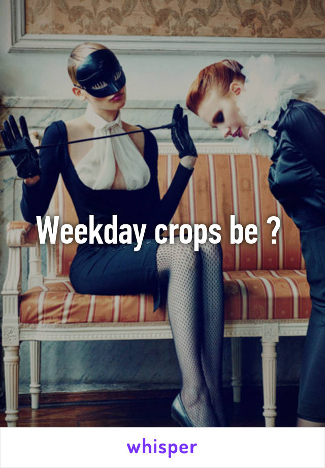 Weekday crops be 💩 