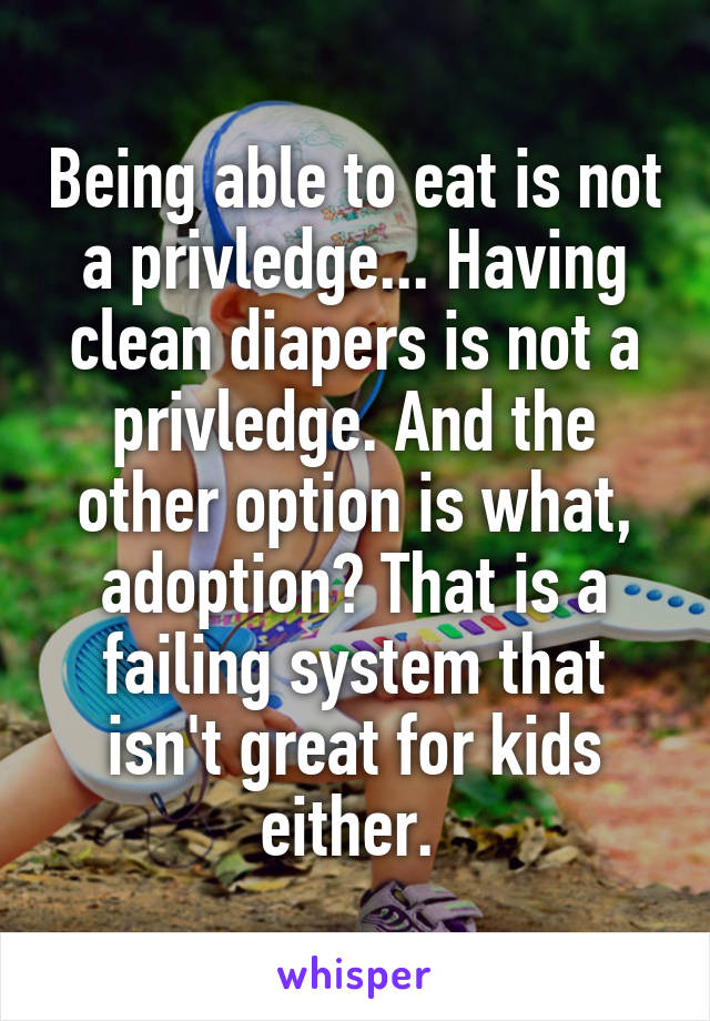 Being able to eat is not a privledge... Having clean diapers is not a privledge. And the other option is what, adoption? That is a failing system that isn't great for kids either. 