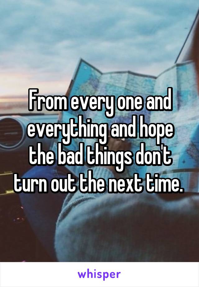 From every one and everything and hope the bad things don't turn out the next time. 