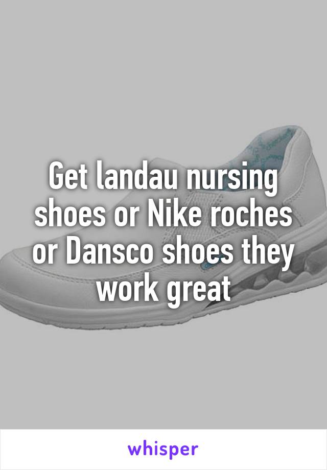 Get landau nursing shoes or Nike roches or Dansco shoes they work great