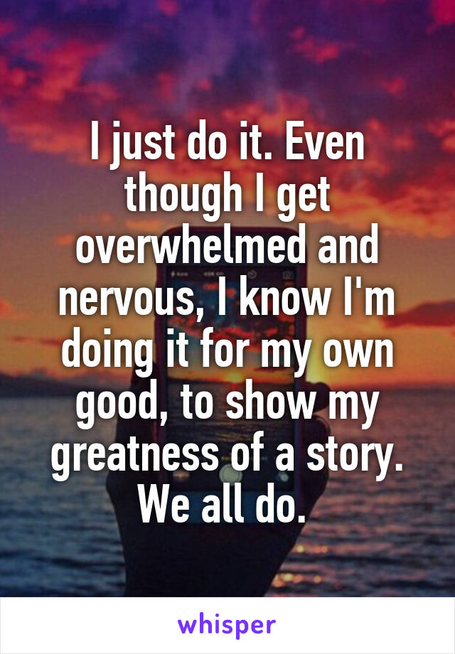 I just do it. Even though I get overwhelmed and nervous, I know I'm doing it for my own good, to show my greatness of a story. We all do. 