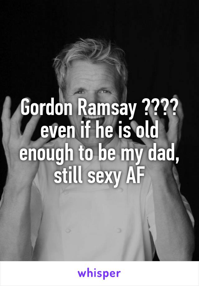 Gordon Ramsay 😍😍😍😍 even if he is old enough to be my dad, still sexy AF