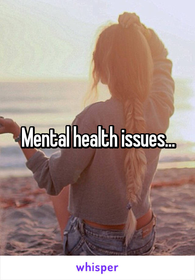 Mental health issues...