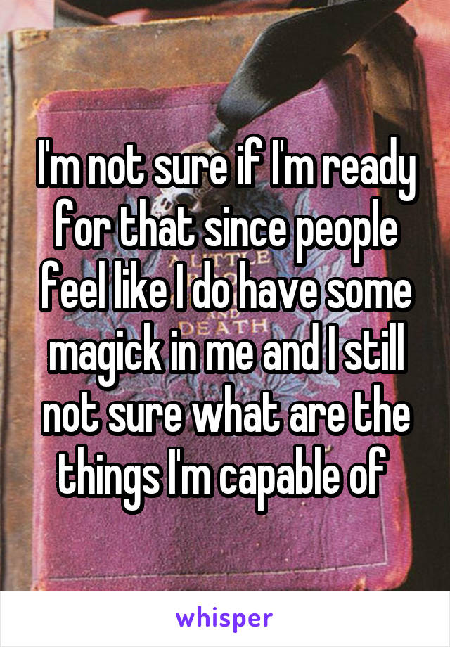 I'm not sure if I'm ready for that since people feel like I do have some magick in me and I still not sure what are the things I'm capable of 
