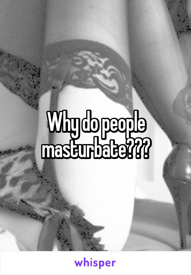 Why do people masturbate???