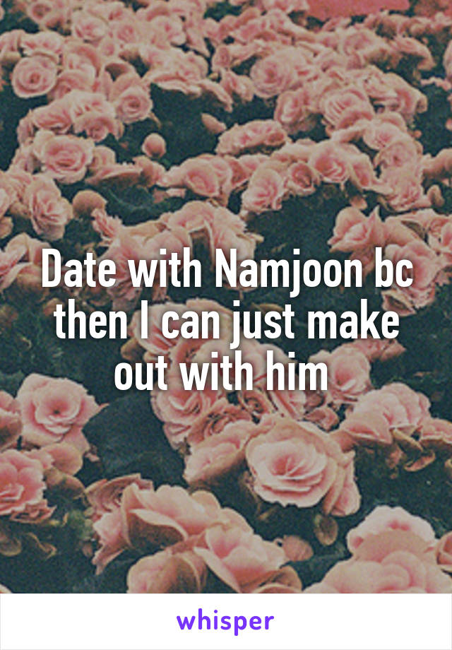 Date with Namjoon bc then I can just make out with him 