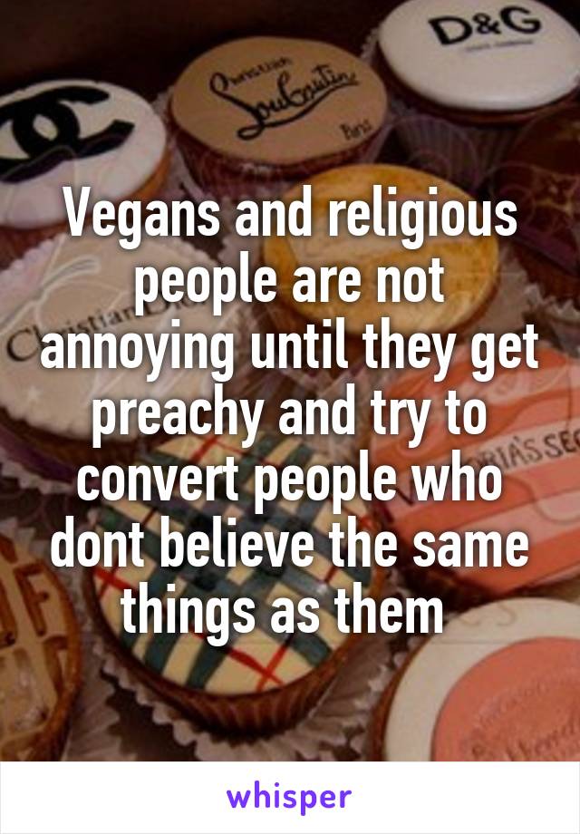 Vegans and religious people are not annoying until they get preachy and try to convert people who dont believe the same things as them 