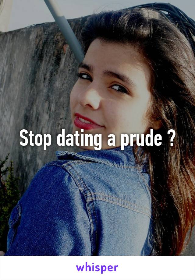 Stop dating a prude ?