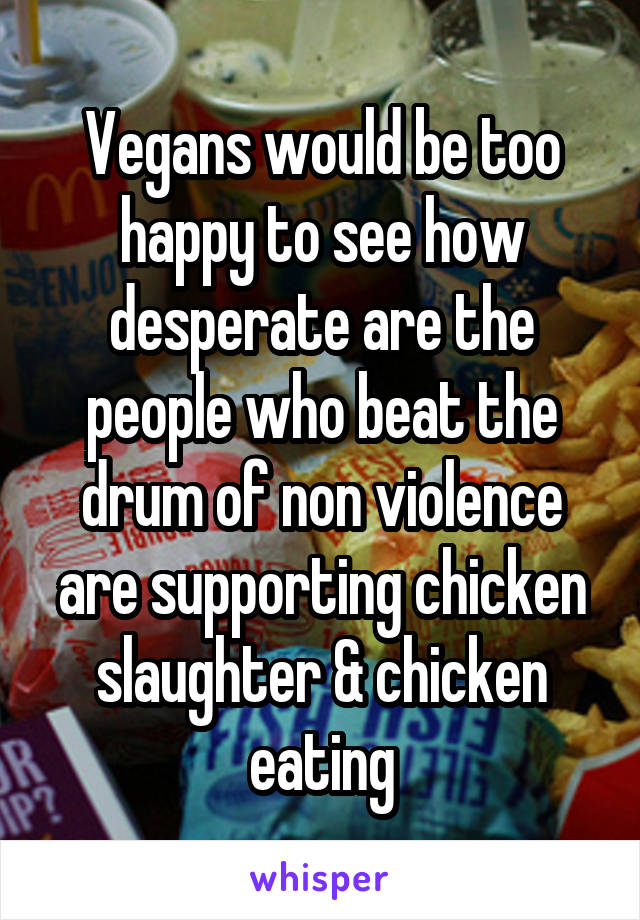 Vegans would be too happy to see how desperate are the people who beat the drum of non violence are supporting chicken slaughter & chicken eating