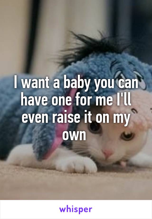 I want a baby you can have one for me I'll even raise it on my own 