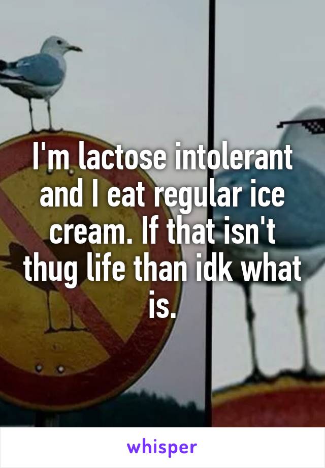 I'm lactose intolerant and I eat regular ice cream. If that isn't thug life than idk what is.