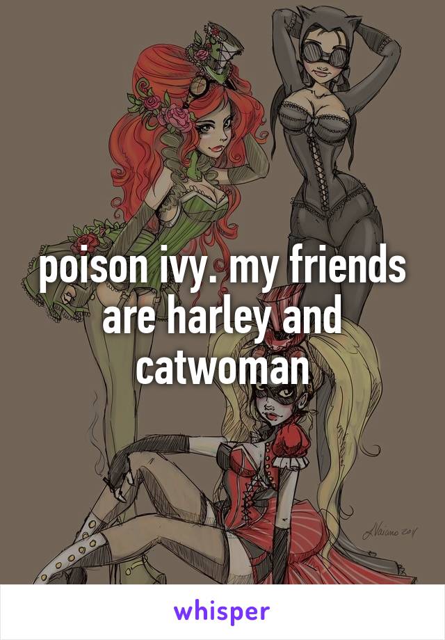 poison ivy. my friends are harley and catwoman