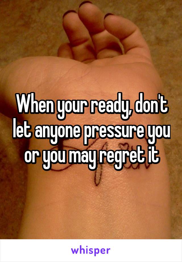 When your ready, don't let anyone pressure you or you may regret it