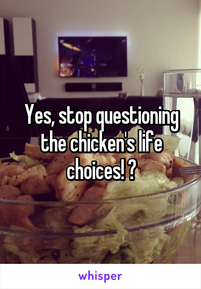 Yes, stop questioning the chicken's life choices! 😹