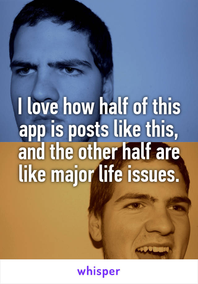 I love how half of this app is posts like this, and the other half are like major life issues.