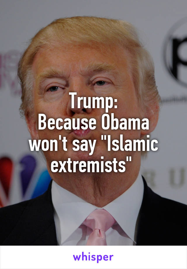 Trump:
Because Obama won't say "Islamic extremists" 