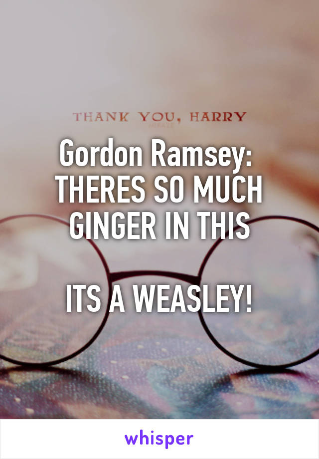 Gordon Ramsey: 
THERES SO MUCH GINGER IN THIS

ITS A WEASLEY!