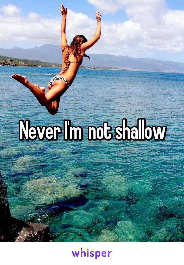 Never I'm  not shallow