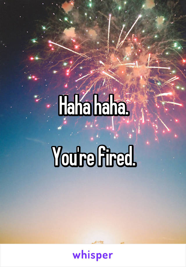 Haha haha.

You're fired.