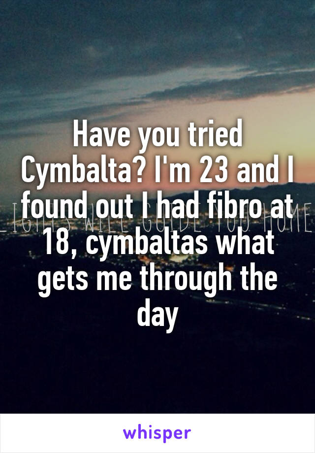 Have you tried Cymbalta? I'm 23 and I found out I had fibro at 18, cymbaltas what gets me through the day
