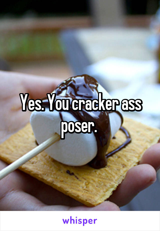 Yes. You cracker ass poser. 