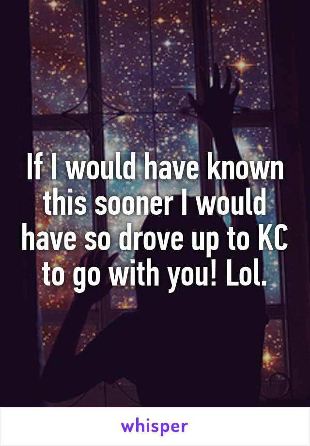 If I would have known this sooner I would have so drove up to KC to go with you! Lol.