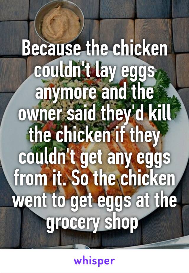 Because the chicken couldn't lay eggs anymore and the owner said they'd kill the chicken if they couldn't get any eggs from it. So the chicken went to get eggs at the grocery shop 