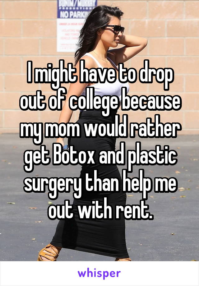I might have to drop out of college because my mom would rather get Botox and plastic surgery than help me out with rent.