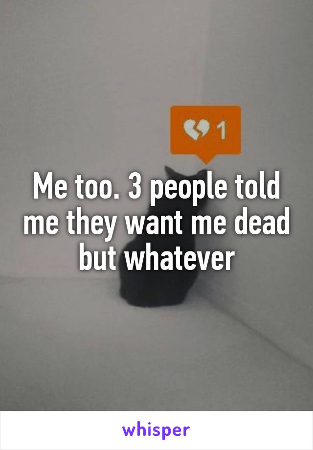 Me too. 3 people told me they want me dead but whatever