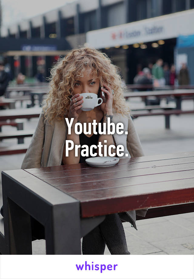 Youtube.
Practice.