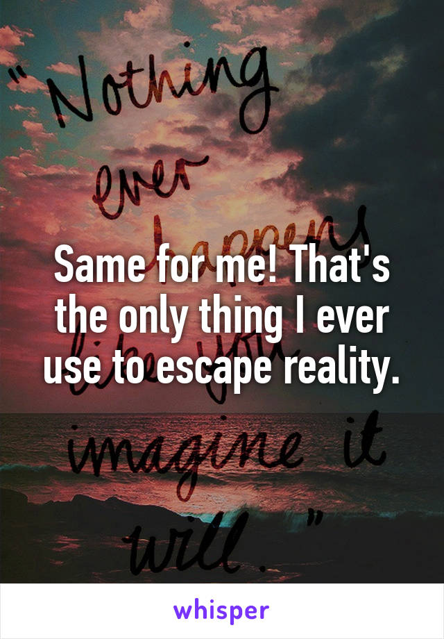 Same for me! That's the only thing I ever use to escape reality.