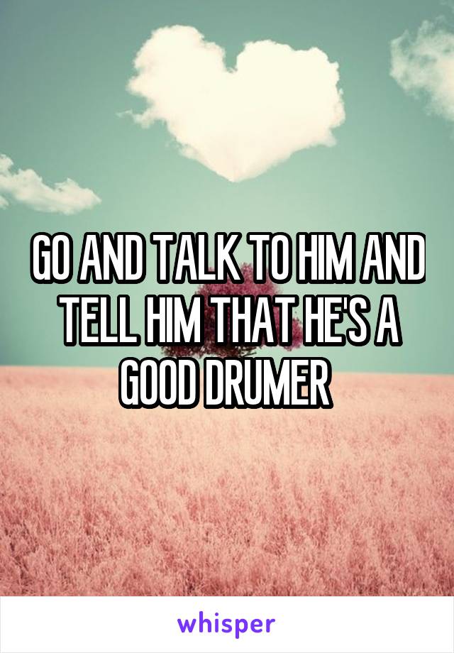 GO AND TALK TO HIM AND TELL HIM THAT HE'S A GOOD DRUMER 