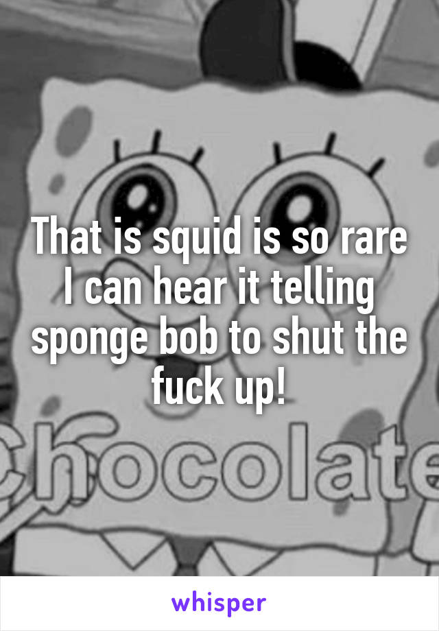 That is squid is so rare I can hear it telling sponge bob to shut the fuck up!