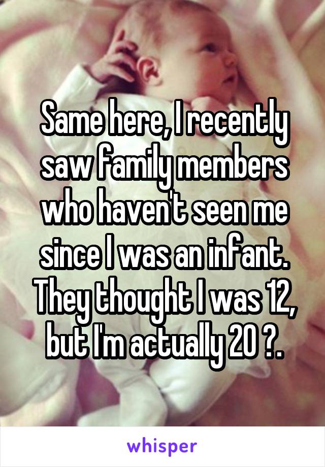Same here, I recently saw family members who haven't seen me since I was an infant. They thought I was 12, but I'm actually 20 🙁.