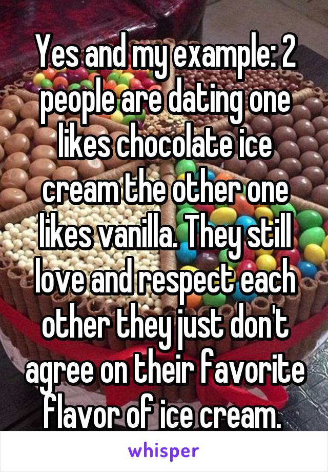 Yes and my example: 2 people are dating one likes chocolate ice cream the other one likes vanilla. They still love and respect each other they just don't agree on their favorite flavor of ice cream. 