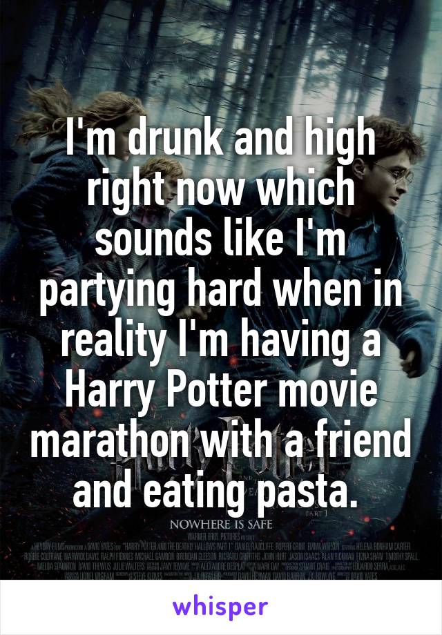 I'm drunk and high right now which sounds like I'm partying hard when in reality I'm having a Harry Potter movie marathon with a friend and eating pasta. 