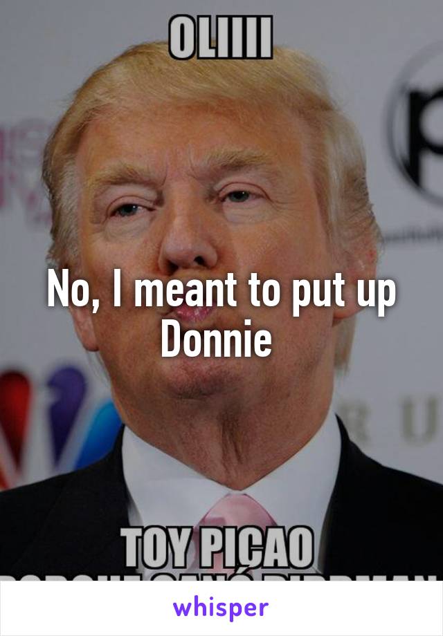No, I meant to put up Donnie 
