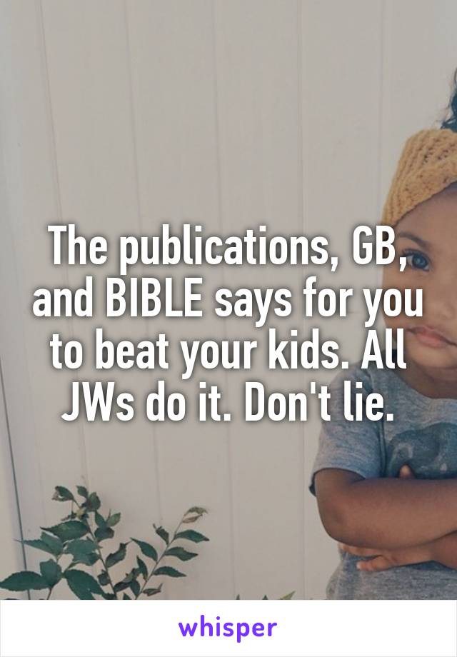 The publications, GB, and BIBLE says for you to beat your kids. All JWs do it. Don't lie.