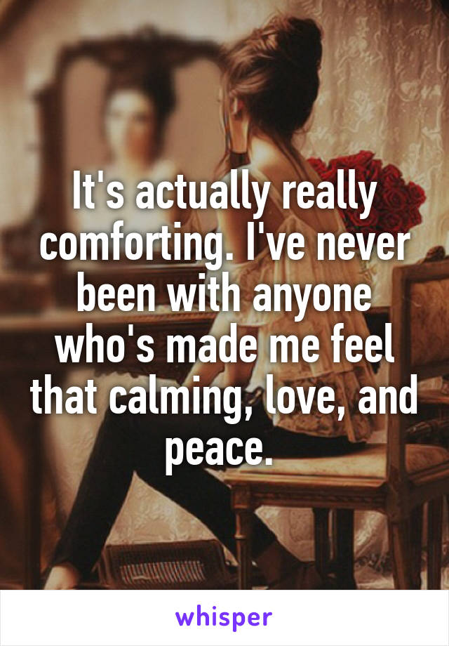 It's actually really comforting. I've never been with anyone who's made me feel that calming, love, and peace. 