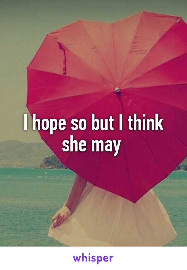 I hope so but I think she may 