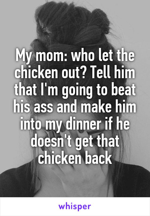 My mom: who let the chicken out? Tell him that I'm going to beat his ass and make him into my dinner if he doesn't get that chicken back