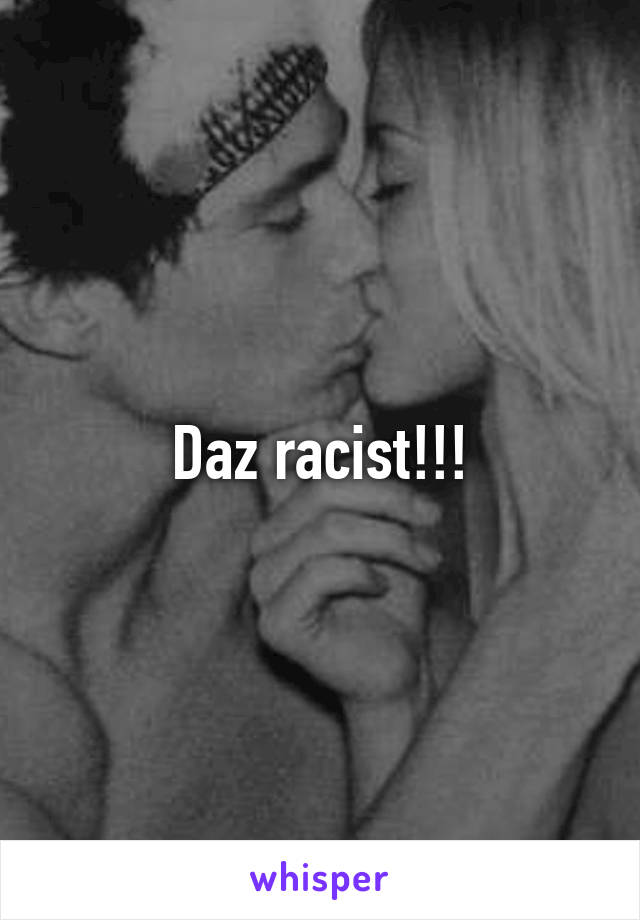 Daz racist!!!